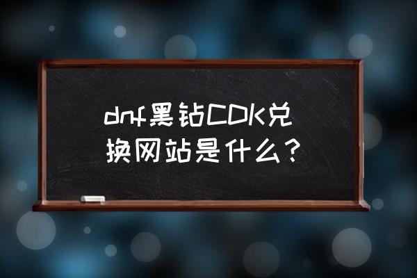 dnf哪里免费领黑钻 dnf黑钻CDK兑换网站是什么？