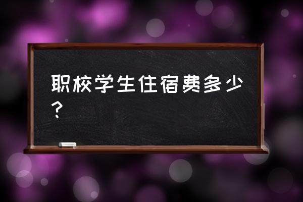 技校一年花费一般多少钱 职校学生住宿费多少？