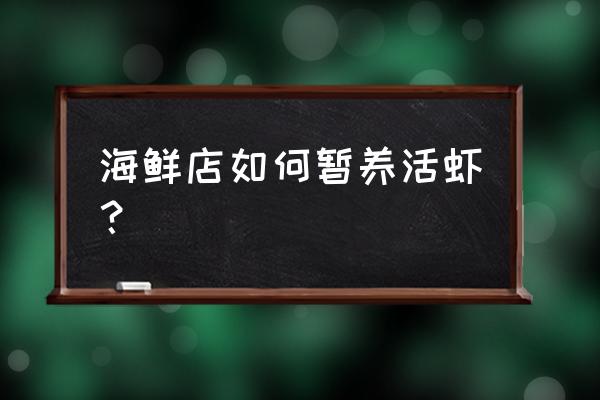 买回的活虾怎么暂养 海鲜店如何暂养活虾？