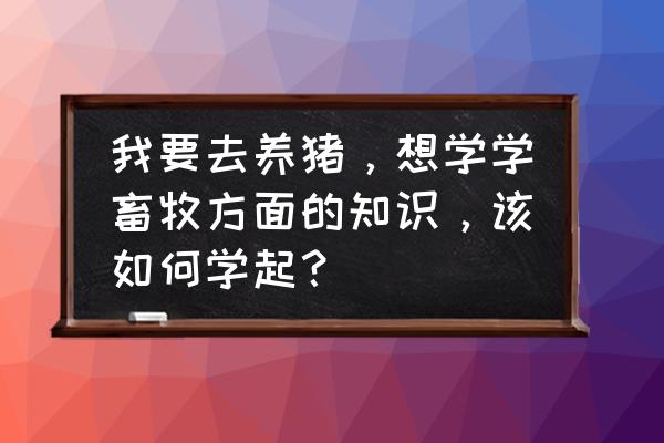 怎么快速学会农业知识 我要去养猪，想学学畜牧方面的知识，该如何学起？