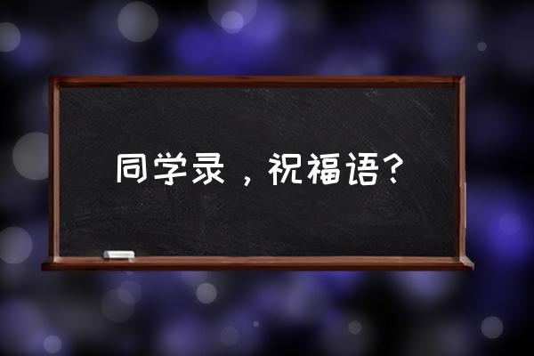 同学录最大的梦想怎么写幽默 同学录，祝福语？