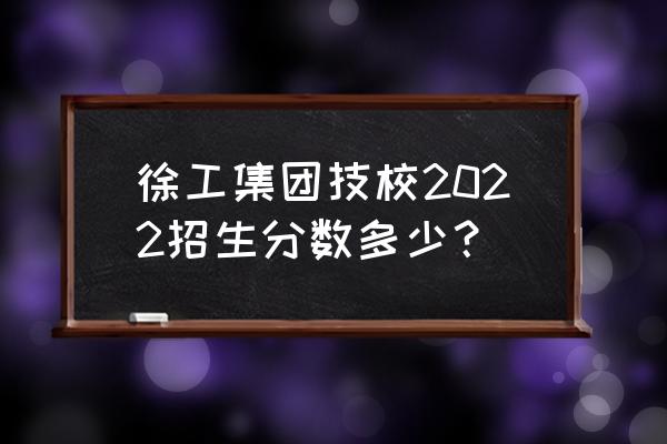 初中上徐工集团技校多少分数线 徐工集团技校2022招生分数多少？