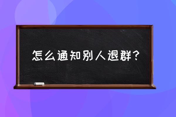 老师准备辞职如何在班级群里通知 怎么通知别人退群？