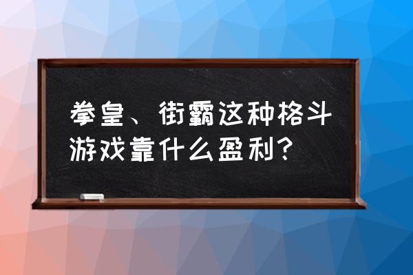 傲剑手游怎么玩 拳皇、街霸这种格斗游戏靠什么盈利？