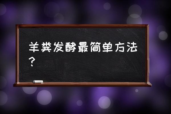 秸秆发酵的最佳方案 羊粪发酵最简单方法？