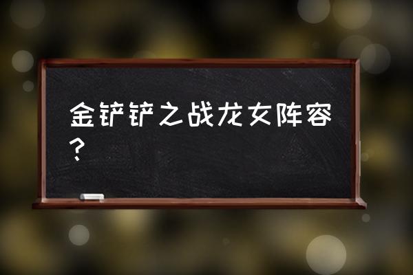 金铲铲之战怎么修改阵容 金铲铲之战龙女阵容？