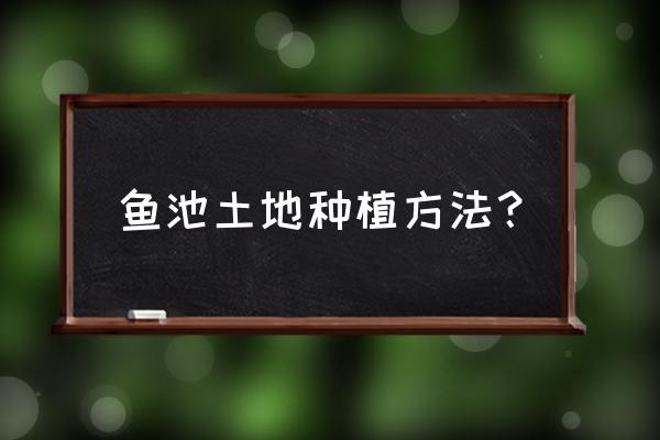 鱼池养殖方法和技巧 鱼池土地种植方法？