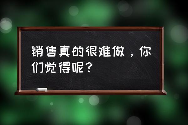 为什么做好销售离当老板不远 销售真的很难做，你们觉得呢？