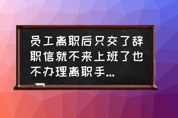 没办理离职手续直接离职会怎么样 员工离职后只交了辞职信就不来上班了也不办理离职手续怎么办？