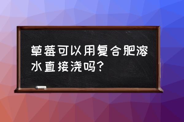 草莓大田种植底肥用什么 草莓可以用复合肥溶水直接浇吗？