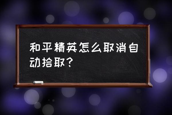 和平精英拾取设置怎么调最好新版 和平精英怎么取消自动拾取？