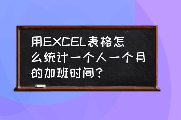 excel表格求员工加班费 用EXCEL表格怎么统计一个人一个月的加班时间？