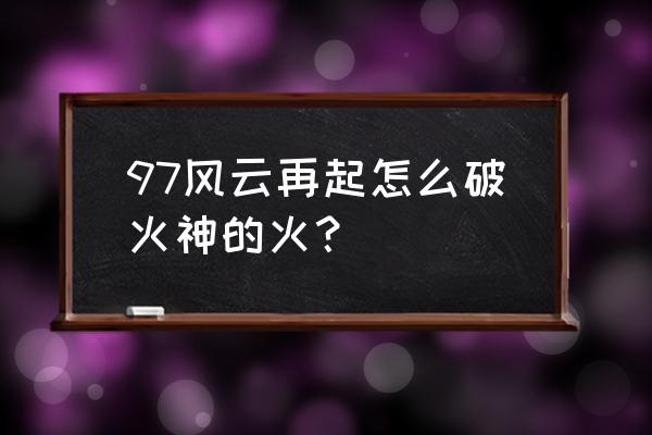 风云天下ol 后期闪避有用吗 97风云再起怎么破火神的火？