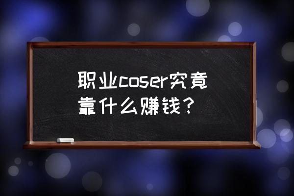 怎么用生涯规划师变现 职业coser究竟靠什么赚钱？