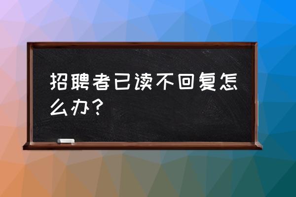 hr看完简历不回复怎么问 招聘者已读不回复怎么办？