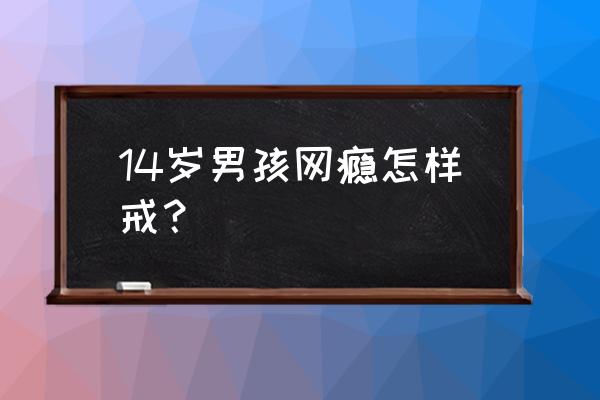 如何拯救叛逆的网瘾少年 14岁男孩网瘾怎样戒？