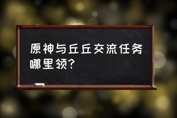 丘丘学的扩张收集攻略 原神与丘丘交流任务哪里领？