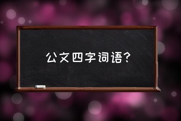 公文常用专用语大全 公文四字词语？