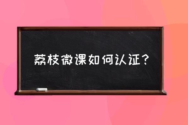 荔枝微课的课程怎么绑定 荔枝微课如何认证？