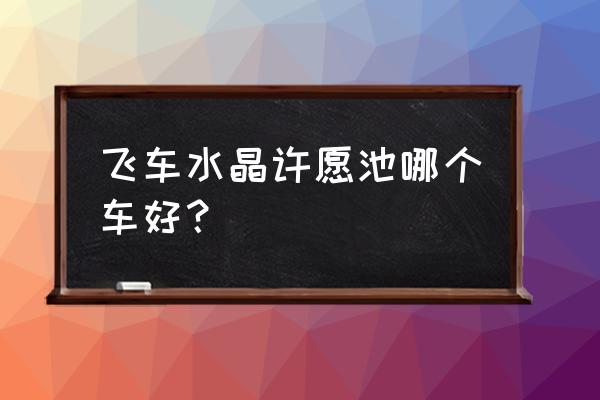 qq飞车许愿树怎么对话 飞车水晶许愿池哪个车好？