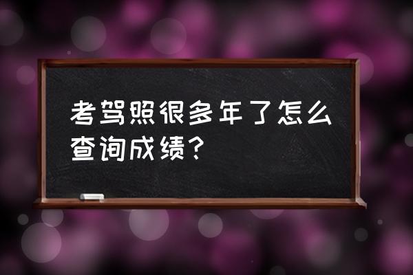 怎么查自己学车的所有成绩 考驾照很多年了怎么查询成绩？