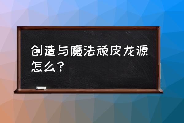 创造与魔法小顽皮饲料配方 创造与魔法顽皮龙源怎么？