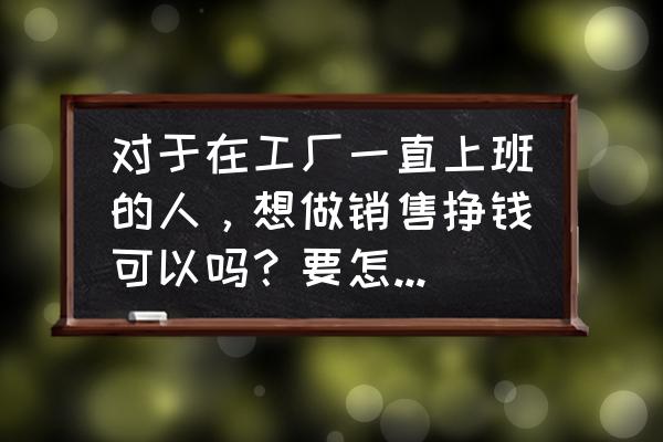 提高销售利润的10个方法 对于在工厂一直上班的人，想做销售挣钱可以吗？要怎么去做销售？