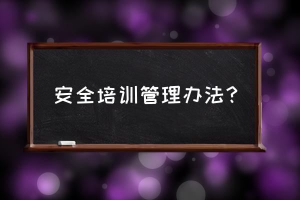 培训学校工作人员管理制度 安全培训管理办法？