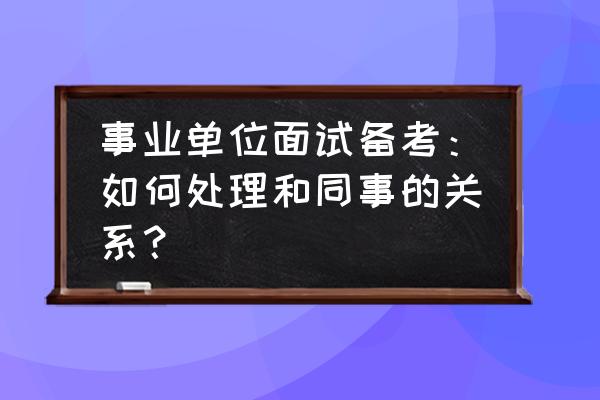 如何和同事处理好关系 事业单位面试备考：如何处理和同事的关系？