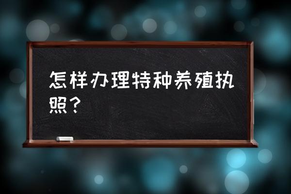 农村搞养殖场地申请怎么办理 怎样办理特种养殖执照？