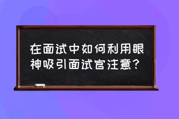 面试中十大吸引人的方法 在面试中如何利用眼神吸引面试官注意？