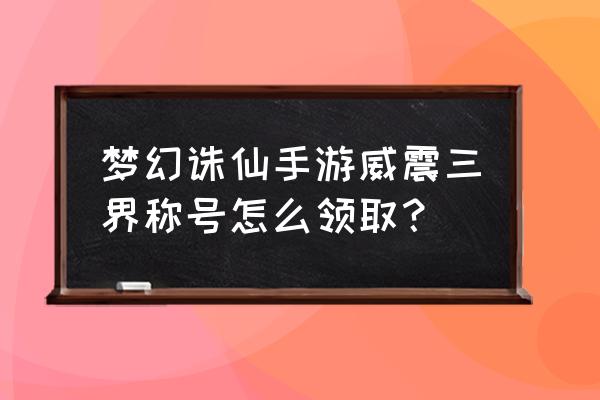 诛仙手游怎么在频道分享称号 梦幻诛仙手游威震三界称号怎么领取？