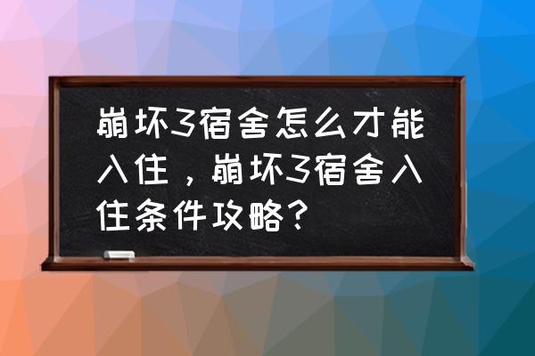 崩坏3宿舍大厅怎么用 崩坏3宿舍怎么才能入住，崩坏3宿舍入住条件攻略？