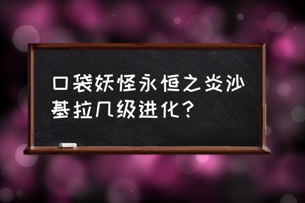 宝可梦大冒险班基拉斯怎么获得 口袋妖怪永恒之炎沙基拉几级进化？