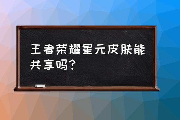 王者荣耀星元快捷切换在哪里 王者荣耀星元皮肤能共享吗？