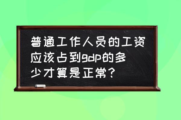 员工的薪酬分配方案 普通工作人员的工资应该占到gdp的多少才算是正常？