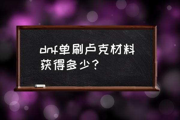 dnf平民单人卢克条件 dnf单刷卢克材料获得多少？