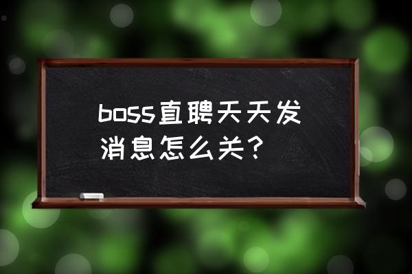 boss隐藏简历在哪里看 boss直聘天天发消息怎么关？