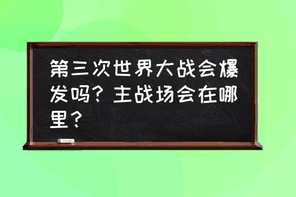 僵尸世界大战游戏能买武器吗 第三次世界大战会爆发吗？主战场会在哪里？