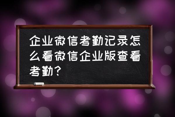 企业微信如何开通打卡功能 企业微信考勤记录怎么看微信企业版查看考勤？