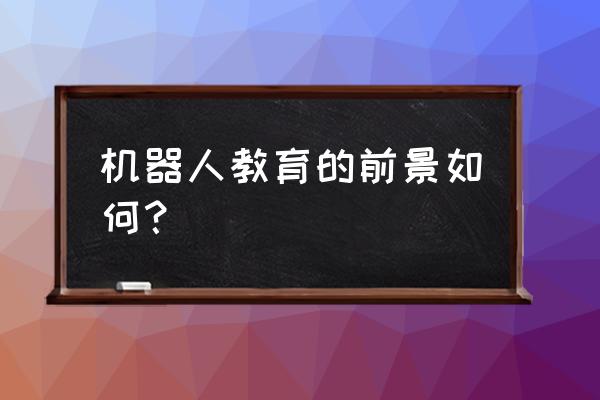 在企业做培训有什么发展前途 机器人教育的前景如何？