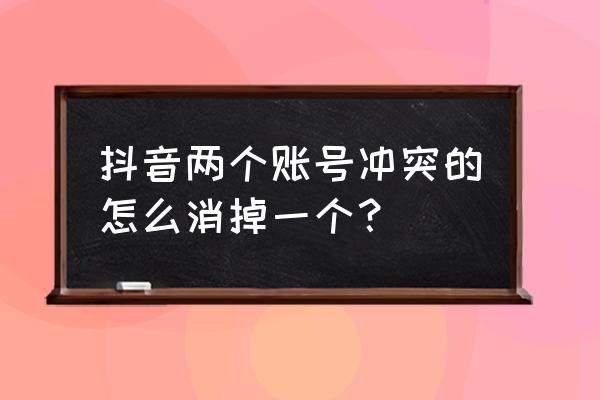 抖音手机号码解绑怎么解除 抖音两个账号冲突的怎么消掉一个？