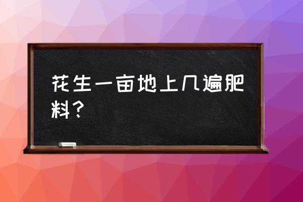 花生种植需要怎么施肥 花生一亩地上几遍肥料？