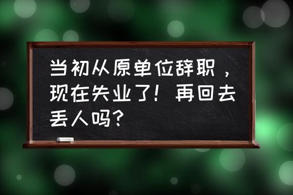 失业了早点回老家休息怎么回 当初从原单位辞职，现在失业了！再回去丢人吗？