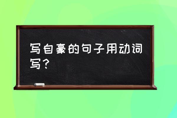 写自豪的句子用上三个动词 写自豪的句子用动词写？