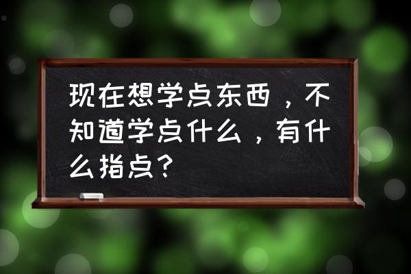 小学生在家学习应该怎么做 现在想学点东西，不知道学点什么，有什么指点？