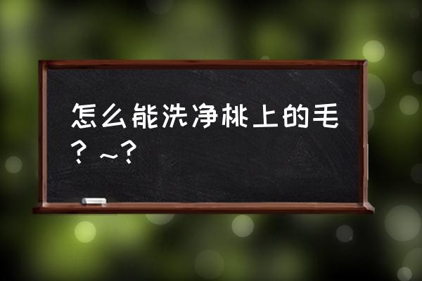 快速解决毛桃上面的毛 怎么能洗净桃上的毛？~？