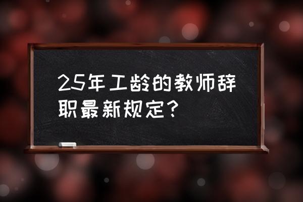 民办教师中途离职待遇 25年工龄的教师辞职最新规定？