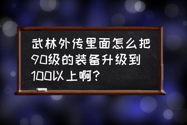 武林外传精炼装备攻略 武林外传里面怎么把90级的装备升级到100以上啊？