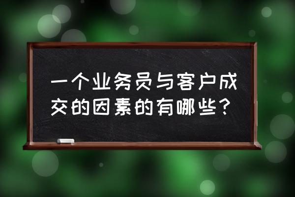 销售与客户面谈最大问题 一个业务员与客户成交的因素的有哪些？